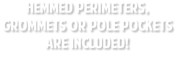 HEMMED PERIMETERS, GROMMETS OR POLE POCKETS ARE INCLUDED!